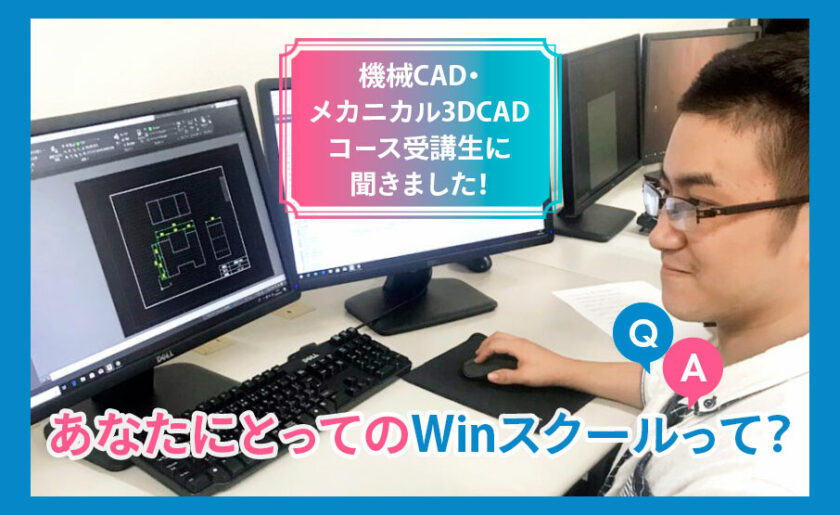 機械CAD・メカニカル3DCADコース受講生に聞きました！あなたにとってのWinスクールって？