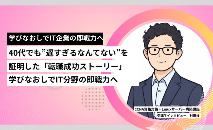 40代でも”遅すぎるなんてない”を証明した「転職成功ストーリー」学びなおしでIT分野の即戦力へ