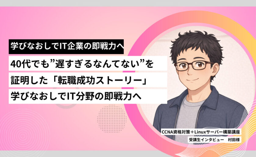 40代でも”遅すぎるなんてない”を証明した「転職成功ストーリー」学びなおしでIT分野の即戦力へ