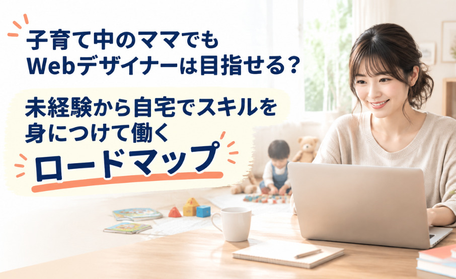 子育て中のママでもWebデザイナーは目指せる?未経験から自宅でスキルを身につけて働くロードマップ