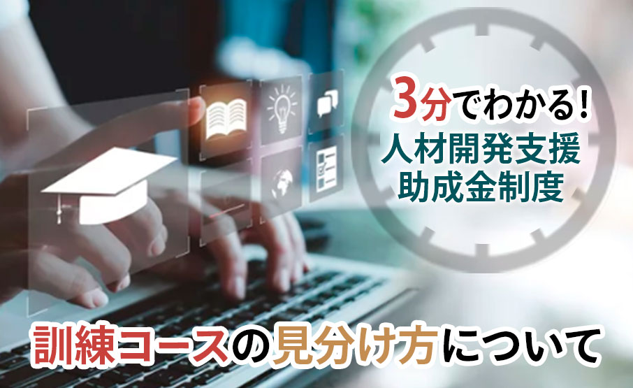 3分でわかる！人材開発支援助成金制度～訓練コースの見分け方～