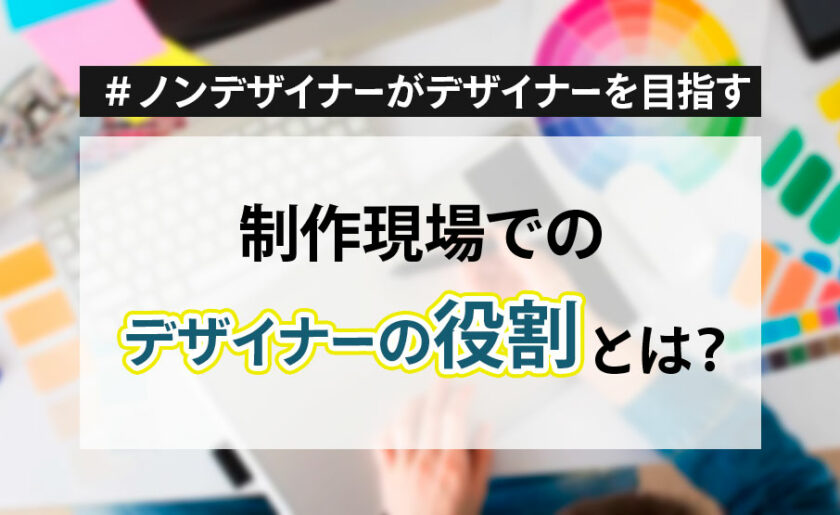 ノンデザイナーがデザイナーを目指す！②～制作現場でのデザイナーの役割とは？～