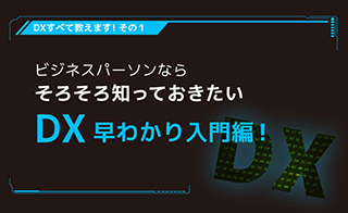 DX すべて教えます！その１
ビジネスパーソンならそろそろ知っておきたい
DX 早わかり入門編！