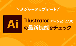 メジャーアップデートIllustrator（バージョン27.0）の最新機能をチェック！