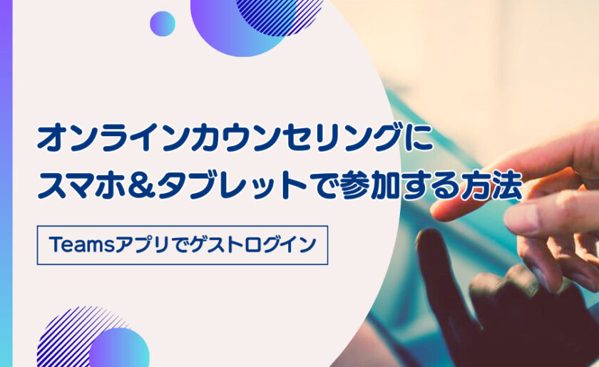 オンラインカウンセリングにスマホ＆タブレットで参加する方法～Teamsアプリでゲストログイン～