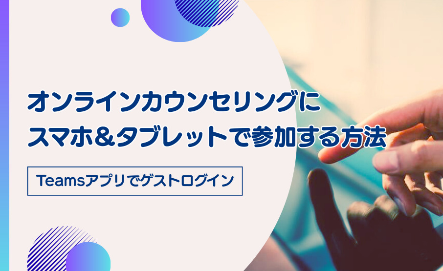 オンラインカウンセリングにスマホ＆タブレットで参加する方法～Teamsアプリでゲストログイン～