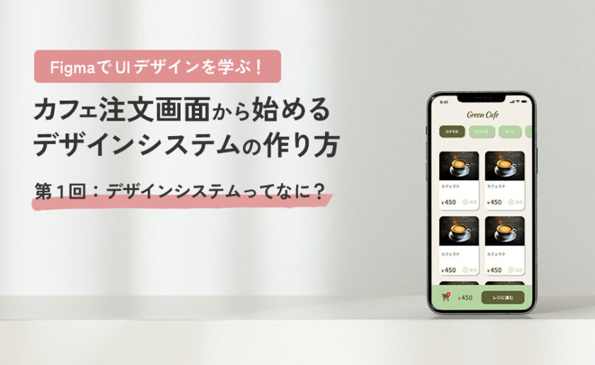 FigmaでUIデザインを学ぶ!カフェ注文画面から始めるデザインシステムの作り方第1回:デザインシステムってなに?