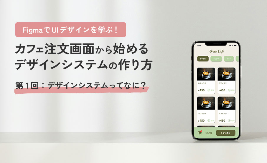 FigmaでUIデザインを学ぶ！カフェ注文画面から始めるデザインシステムの作り方第１回：デザインシステムってなに？