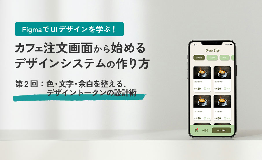 FigmaでUIデザインを学ぶ！カフェ注文画面から始めるデザインシステムの作り方第２回：色・文字・余白を整える、デザイントークンの設計術
