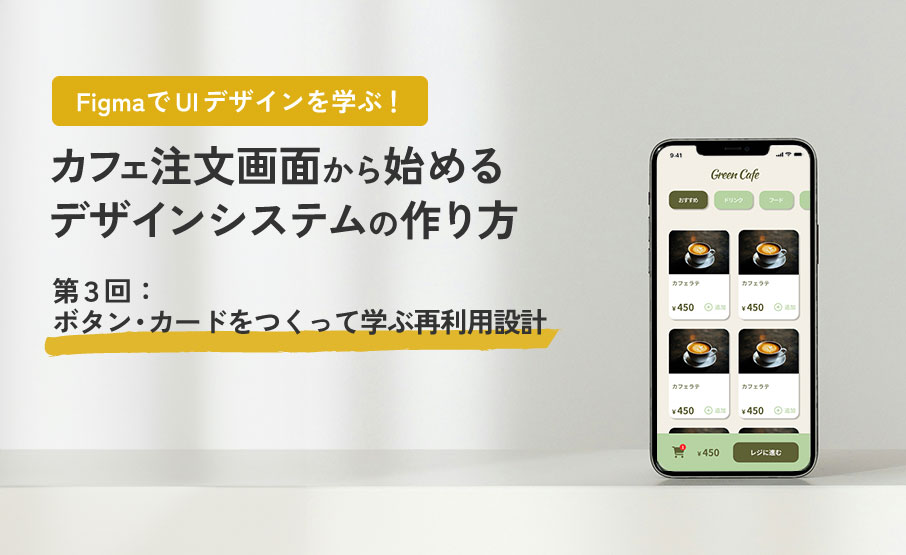 FigmaでUIデザインを学ぶ！カフェ注文画面から始めるデザインシステムの作り方第３回：ボタン・カードをつくって学ぶ再利用設計