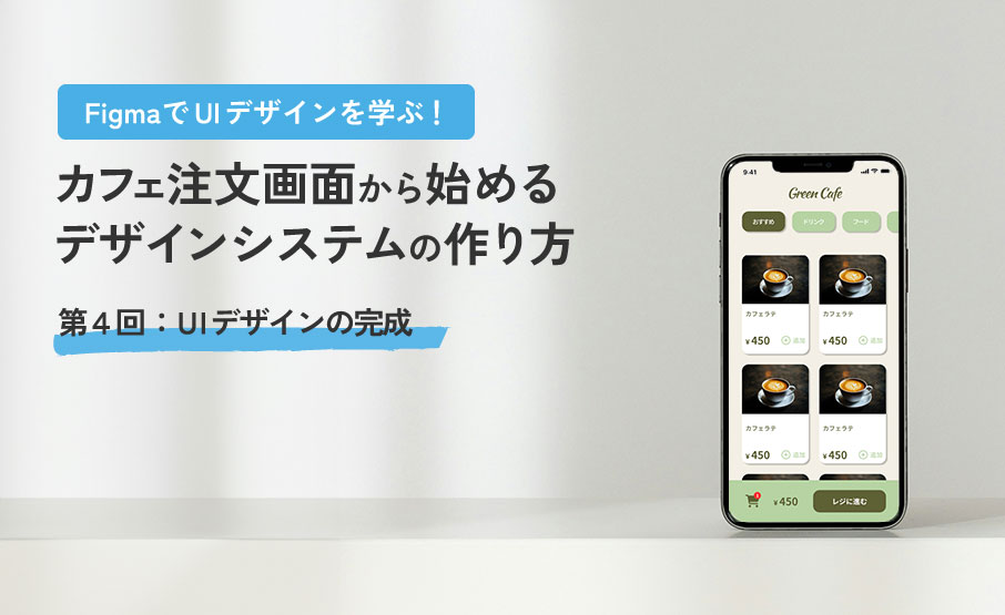 FigmaでUIデザインを学ぶ！カフェ注文画面から始めるデザインシステムの作り方第４回： UIデザインの完成