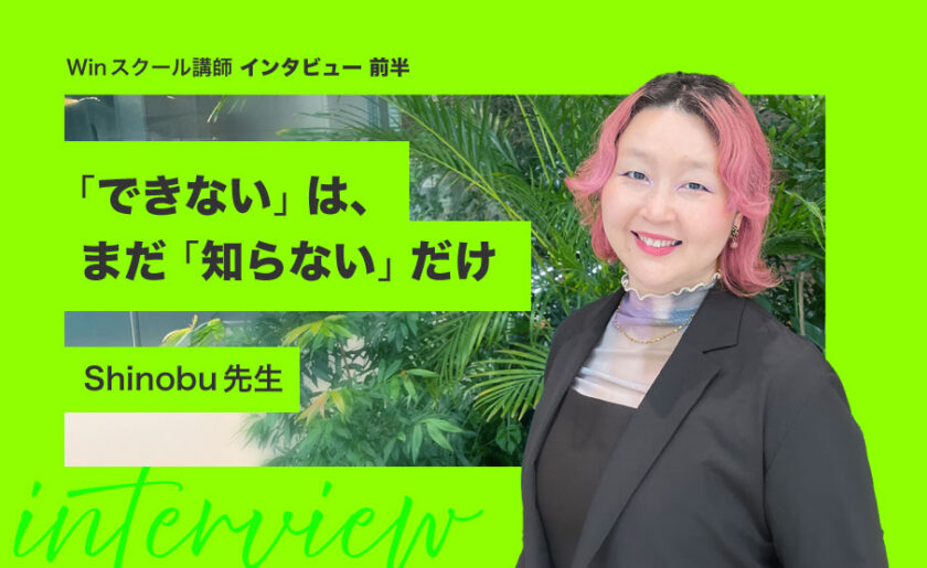 「できない」は、まだ「知らない」だけ Winスクール講師インタビュー｜Shinobu先生【前半】