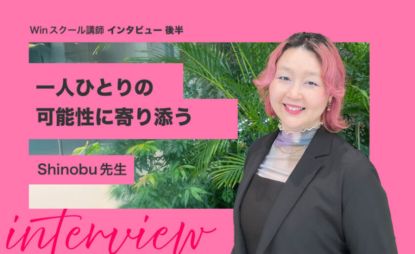 一人ひとりの可能性に寄り添うWinスクール講師インタビュー|Shinobu先生【後半】