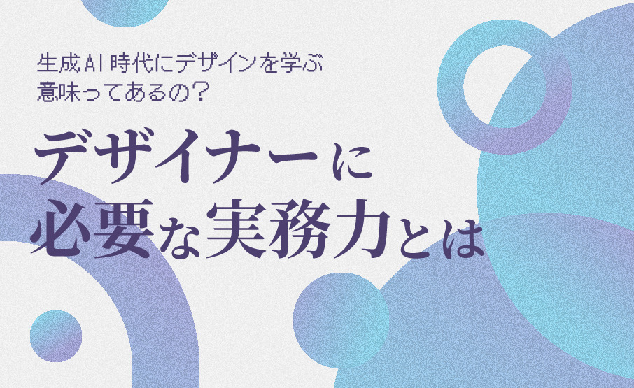 生成AI時代にデザインを学ぶ意味ってあるの？デザイナーに必要な実務力とは