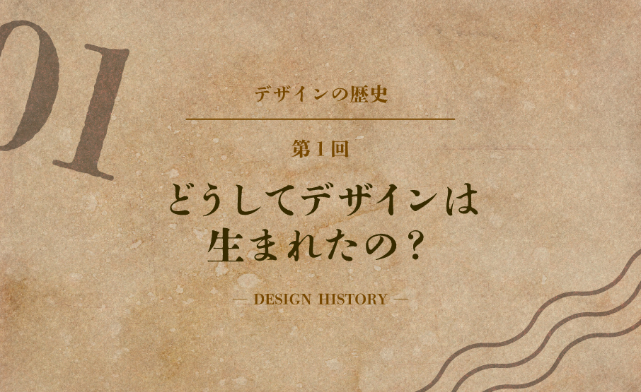 デザインの歴史第1回 どうしてデザインは生まれたの？