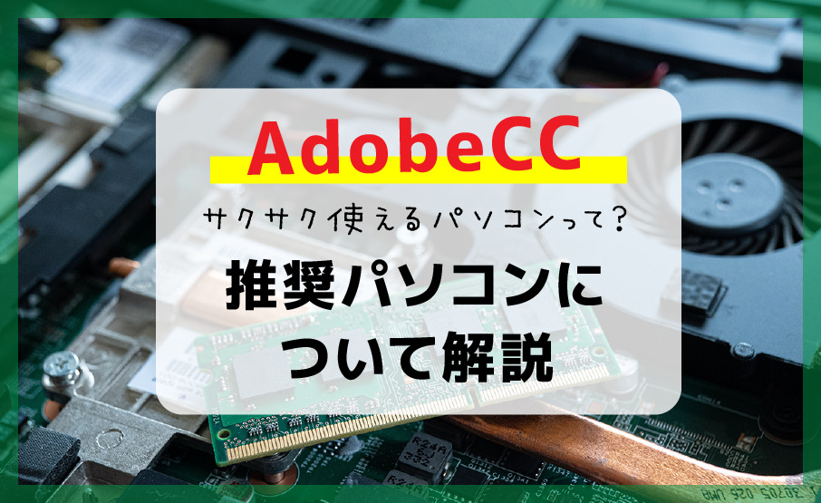 AdobeCCをサクサク使えるパソコンって？Web・グラフィックデザイン初心者必見！推奨パソコンについて解説